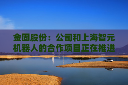 金固股份：公司和上海智元機(jī)器人的合作項(xiàng)目正在推進(jìn)中，尚屬于保密階段