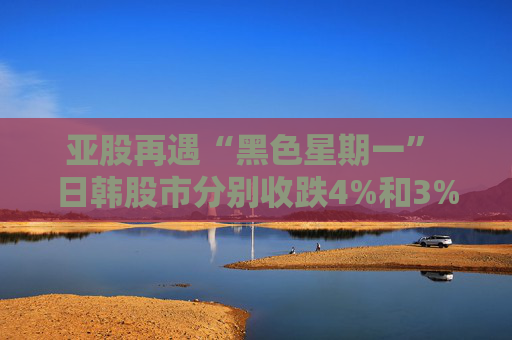 亞股再遇“黑色星期一” 日韓股市分別收跌4%和3% 日經(jīng)指數(shù)進入回調(diào)區(qū)間