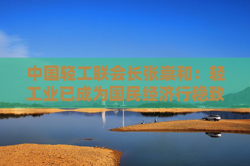 中國輕工聯(lián)會長張崇和：輕工業(yè)已成為國民經濟行穩(wěn)致遠的重要力量