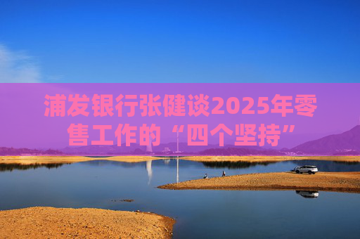 浦發(fā)銀行張健談2025年零售工作的“四個(gè)堅(jiān)持”