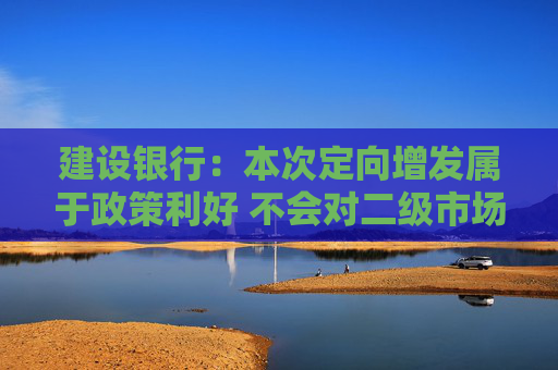 建設(shè)銀行：本次定向增發(fā)屬于政策利好 不會(huì)對(duì)二級(jí)市場(chǎng)產(chǎn)生“抽血”效應(yīng)