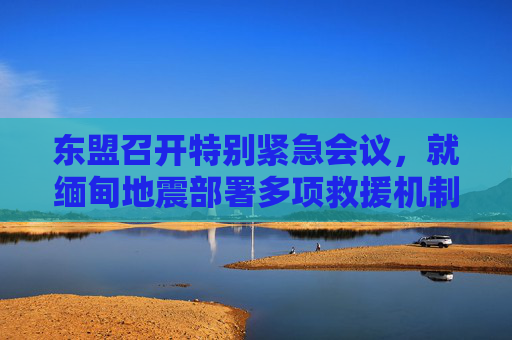 東盟召開特別緊急會(huì)議，就緬甸地震部署多項(xiàng)救援機(jī)制  第1張