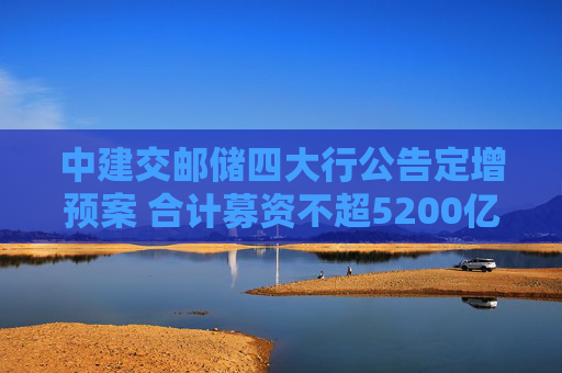 中建交郵儲(chǔ)四大行公告定增預(yù)案 合計(jì)募資不超5200億元補(bǔ)充核心一級(jí)資本  第1張