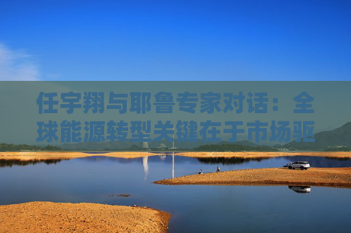 任宇翔與耶魯專家對(duì)話：全球能源轉(zhuǎn)型關(guān)鍵在于市場驅(qū)動(dòng)