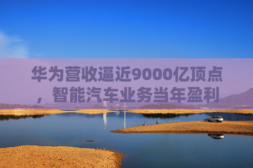 華為營收逼近9000億頂點(diǎn)，智能汽車業(yè)務(wù)當(dāng)年盈利