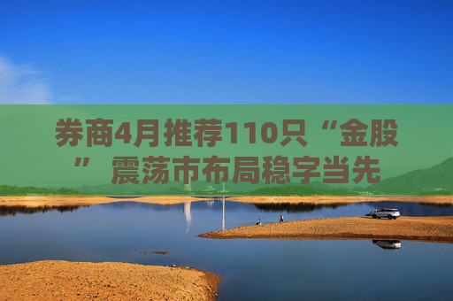 券商4月推薦110只“金股” 震蕩市布局穩(wěn)字當(dāng)先
