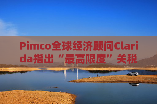 Pimco全球經濟顧問Clarida指出“最高限度”關稅可能帶來滯脹風險