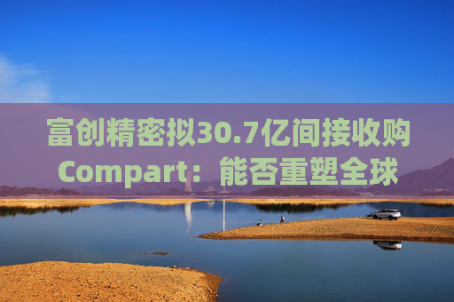 富創(chuàng)精密擬30.7億間接收購(gòu)Compart：能否重塑全球半導(dǎo)體零部件格局？