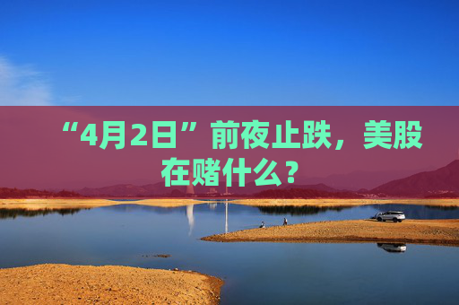 “4月2日”前夜止跌，美股在賭什么？