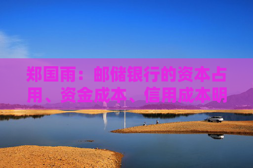 鄭國(guó)雨：郵儲(chǔ)銀行的資本占用、資金成本、信用成本明顯低于可比同業(yè)