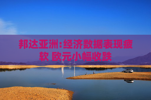 邦達亞洲:經濟數據表現疲軟 歐元小幅收跌
