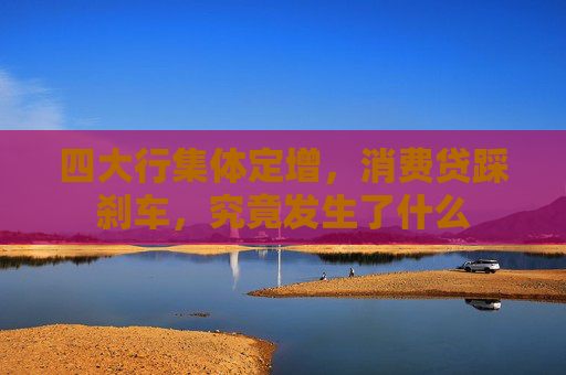 四大行集體定增，消費(fèi)貸踩剎車(chē)，究竟發(fā)生了什么