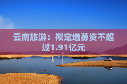 云南旅游：擬定增募資不超過1.91億元