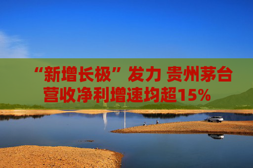 “新增長(zhǎng)極”發(fā)力 貴州茅臺(tái)營(yíng)收凈利增速均超15%