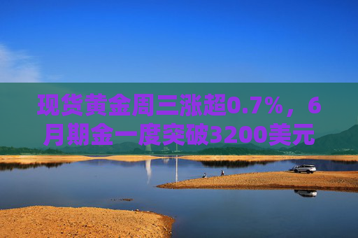 現(xiàn)貨黃金周三漲超0.7%，6月期金一度突破3200美元