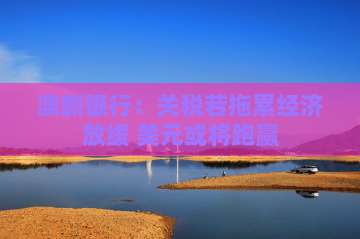 澳新銀行：關(guān)稅若拖累經(jīng)濟(jì)放緩 美元或?qū)⑴苴A