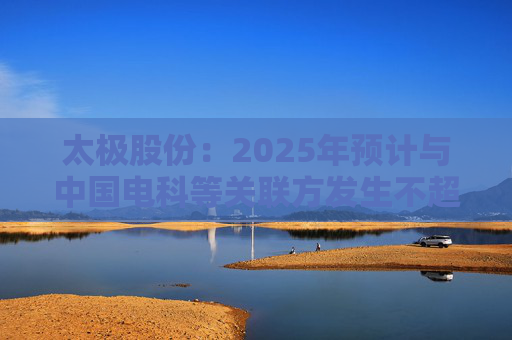 太極股份：2025年預(yù)計與中國電科等關(guān)聯(lián)方發(fā)生不超13.3億元日常關(guān)聯(lián)交易