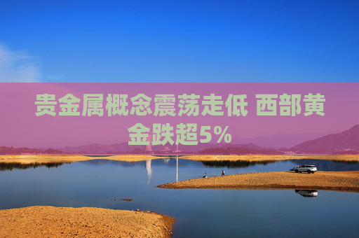 貴金屬概念震蕩走低 西部黃金跌超5%