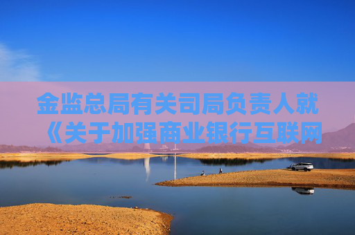 金監(jiān)總局有關(guān)司局負(fù)責(zé)人就《關(guān)于加強(qiáng)商業(yè)銀行互聯(lián)網(wǎng)助貸業(yè)務(wù)管理提升金融服務(wù)質(zhì)效的通知》答記者問(wèn)  第1張