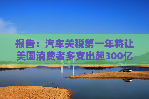 報(bào)告：汽車關(guān)稅第一年將讓美國消費(fèi)者多支出超300億美元
