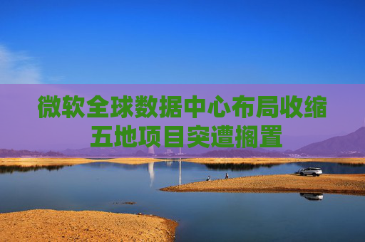 微軟全球數(shù)據(jù)中心布局收縮 五地項(xiàng)目突遭擱置