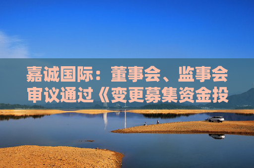嘉誠(chéng)國(guó)際：董事會(huì)、監(jiān)事會(huì)審議通過(guò)《變更募集資金投資項(xiàng)目的議案》