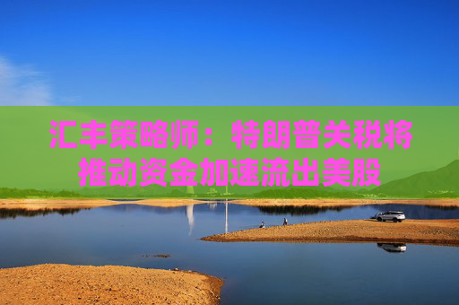 匯豐策略師：特朗普關(guān)稅將推動(dòng)資金加速流出美股