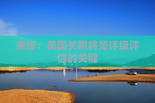 惠譽(yù)：美國關(guān)稅將是評(píng)級(jí)評(píng)估的關(guān)鍵