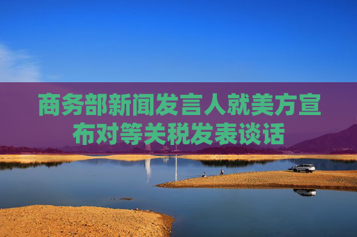商務(wù)部新聞發(fā)言人就美方宣布對(duì)等關(guān)稅發(fā)表談話