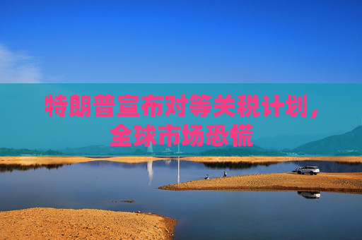 特朗普宣布對等關(guān)稅計(jì)劃，全球市場恐慌