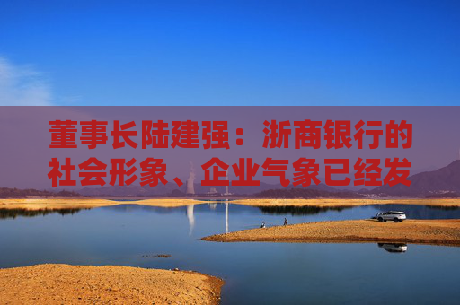 董事長(zhǎng)陸建強(qiáng)：浙商銀行的社會(huì)形象、企業(yè)氣象已經(jīng)發(fā)生了巨大的變化