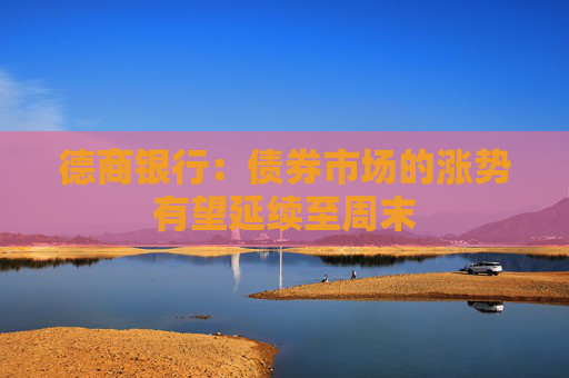 德商銀行：債券市場的漲勢有望延續(xù)至周末  第1張