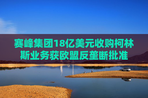 賽峰集團18億美元收購柯林斯業(yè)務(wù)獲歐盟反壟斷批準(zhǔn)