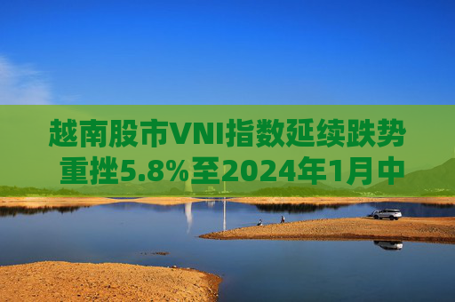 越南股市VNI指數(shù)延續(xù)跌勢 重挫5.8%至2024年1月中旬以來最低