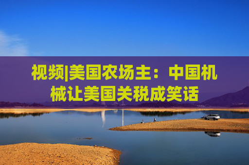 視頻|美國(guó)農(nóng)場(chǎng)主：中國(guó)機(jī)械讓美國(guó)關(guān)稅成笑話