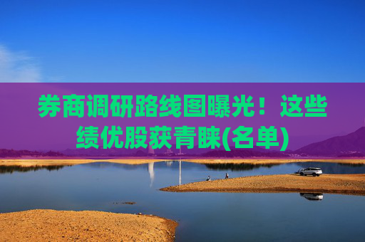 券商調(diào)研路線圖曝光！這些績優(yōu)股獲青睞(名單)