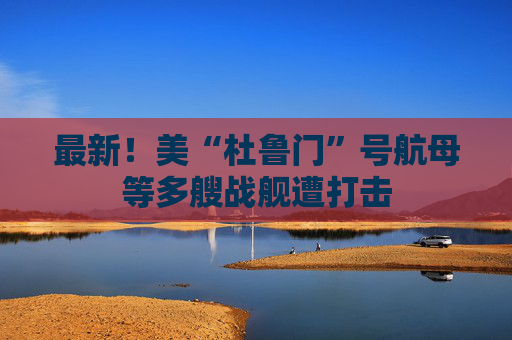 最新！美“杜魯門”號航母等多艘戰(zhàn)艦遭打擊