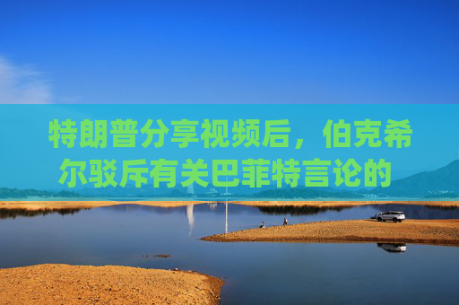 特朗普分享視頻后，伯克希爾駁斥有關(guān)巴菲特言論的 "不實(shí) "報(bào)道