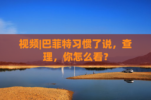 視頻|巴菲特習(xí)慣了說，查理，你怎么看？