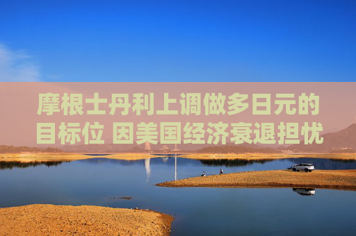 摩根士丹利上調(diào)做多日元的目標位 因美國經(jīng)濟衰退擔憂  第1張