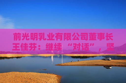 前光明乳業(yè)有限公司董事長王佳芬：繼續(xù) “對話”，堅持開放，收獲共贏