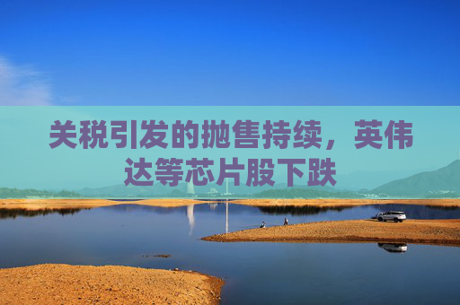 關(guān)稅引發(fā)的拋售持續(xù)，英偉達(dá)等芯片股下跌