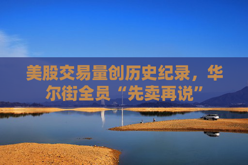 美股交易量創(chuàng)歷史紀(jì)錄，華爾街全員“先賣再說(shuō)”