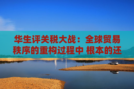 華生評關(guān)稅大戰(zhàn)：全球貿(mào)易秩序的重構(gòu)過程中 根本的還是要把自己的事情做好