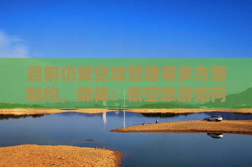 目前仍受空域管理等多方面制約，媒體：低空旅游如何“起飛”？