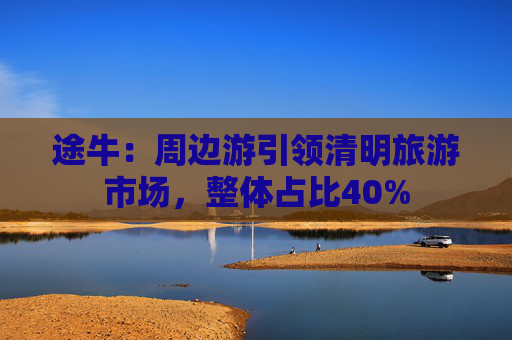 途牛：周邊游引領(lǐng)清明旅游市場(chǎng)，整體占比40%