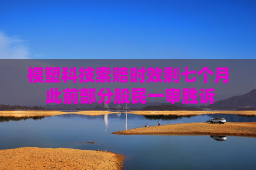 模塑科技索賠時(shí)效剩七個(gè)月 此前部分股民一審勝訴