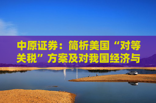 中原證券：簡析美國“對等關(guān)稅”方案及對我國經(jīng)濟與A股影響