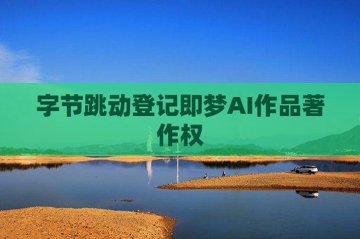字節(jié)跳動登記即夢AI作品著作權(quán)