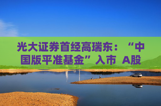 光大證券首經(jīng)高瑞東：“中國(guó)版平準(zhǔn)基金”入市  A股有望逐步擺脫短期擾動(dòng)
